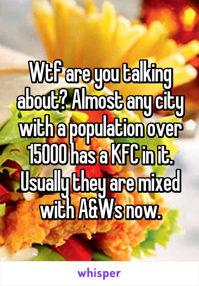 Wtf are you talking about? Almost any city with a population over 15000 has a KFC in it. Usually they are mixed with A&Ws now.
