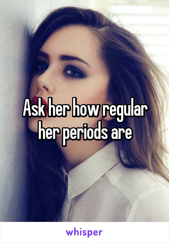 Ask her how regular her periods are
