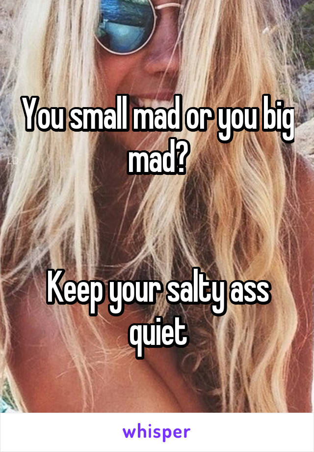 You small mad or you big mad?


Keep your salty ass quiet