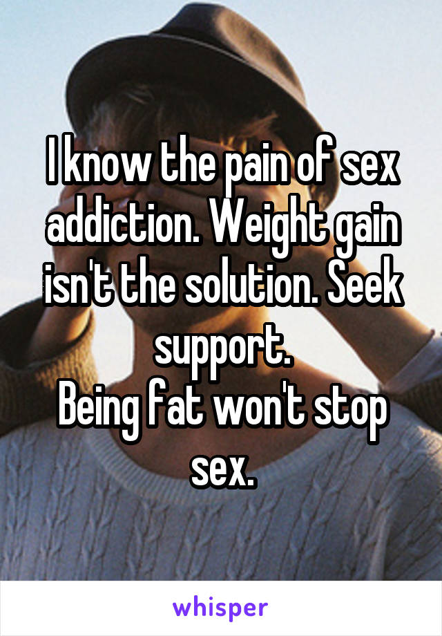 I know the pain of sex addiction. Weight gain isn't the solution. Seek support.
Being fat won't stop sex.