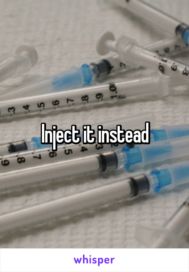 Inject it instead