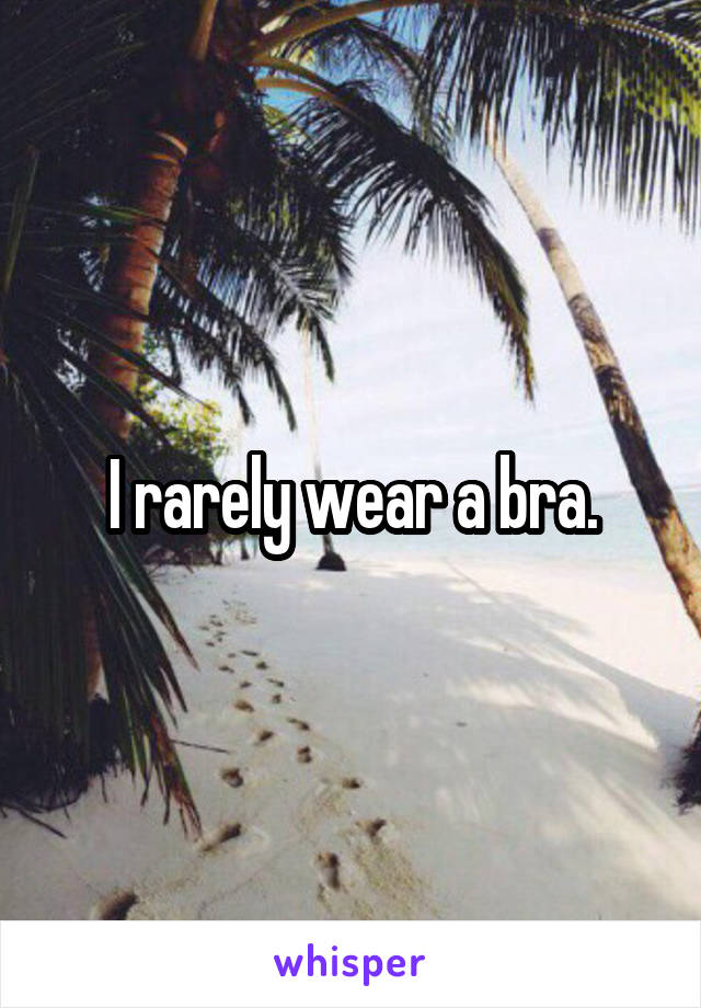 I rarely wear a bra.