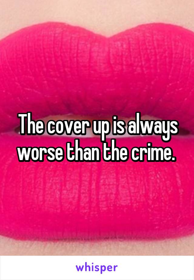 The cover up is always worse than the crime. 