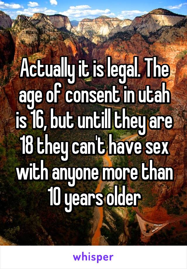 Actually it is legal. The age of consent in utah is 16, but untill they are 18 they can't have sex with anyone more than 10 years older