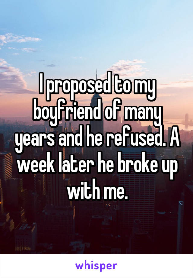 I proposed to my boyfriend of many years and he refused. A week later he broke up with me.