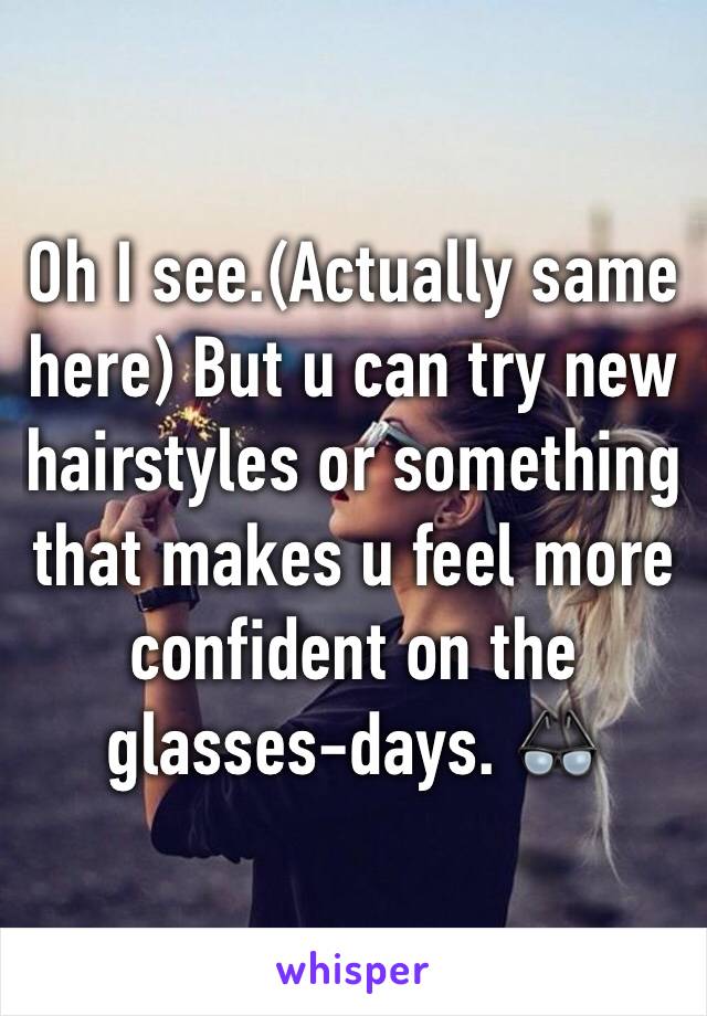 Oh I see.(Actually same here) But u can try new hairstyles or something that makes u feel more confident on the glasses-days. 👓
