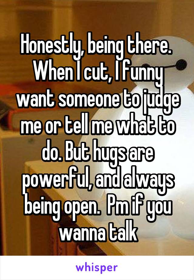 Honestly, being there. 
When I cut, I funny want someone to judge me or tell me what to do. But hugs are powerful, and always being open.  Pm if you wanna talk