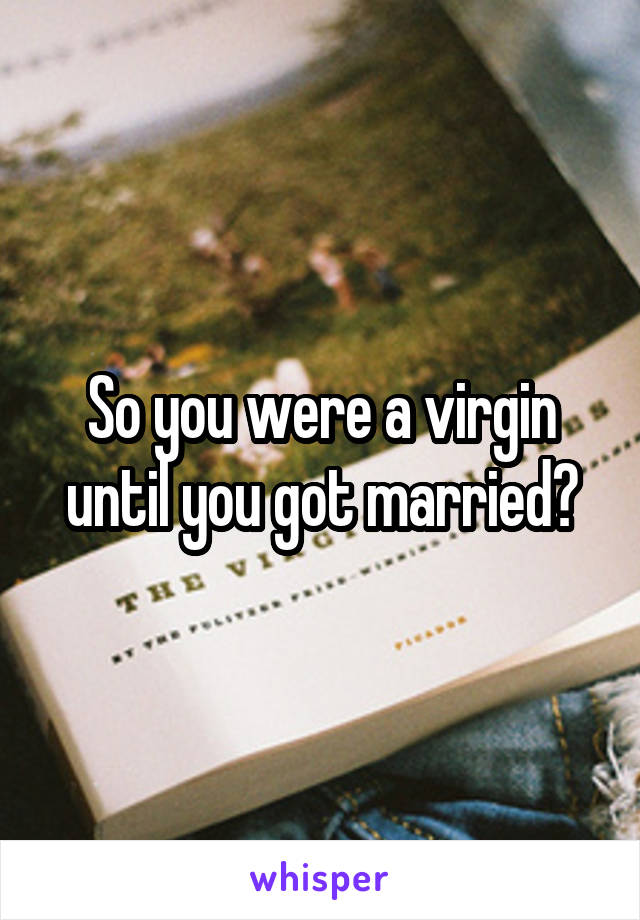 So you were a virgin until you got married?