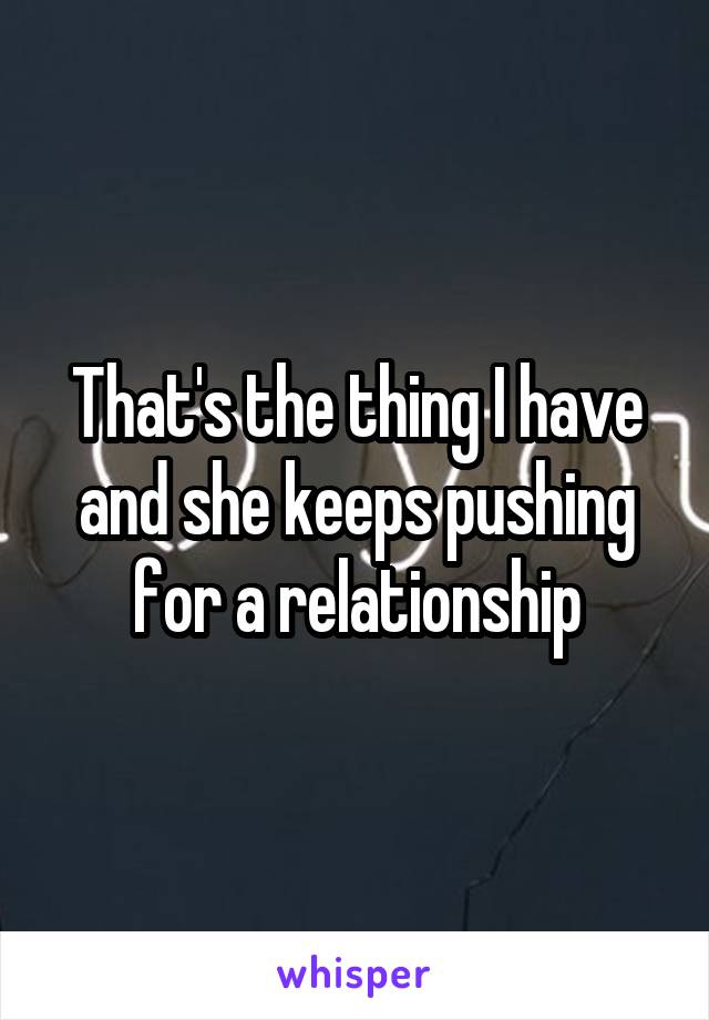 That's the thing I have and she keeps pushing for a relationship