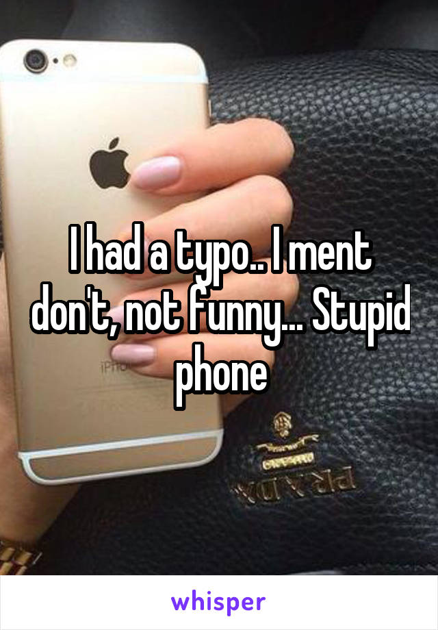 I had a typo.. I ment don't, not funny... Stupid phone