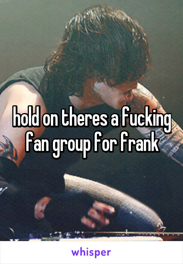 hold on theres a fucking fan group for frank