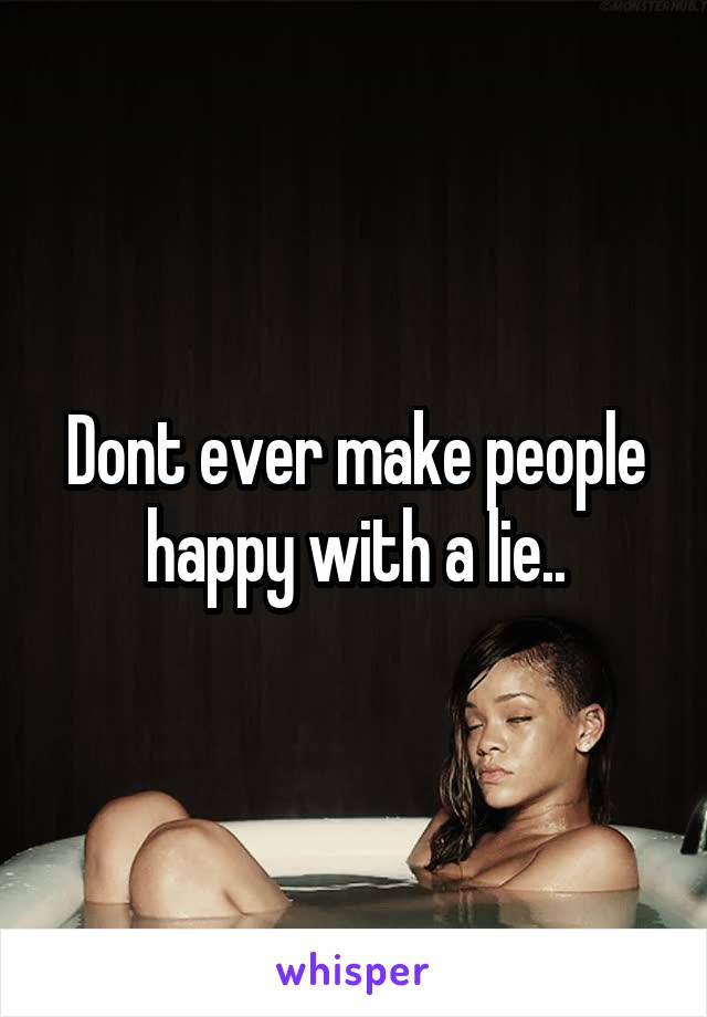 Dont ever make people happy with a lie..