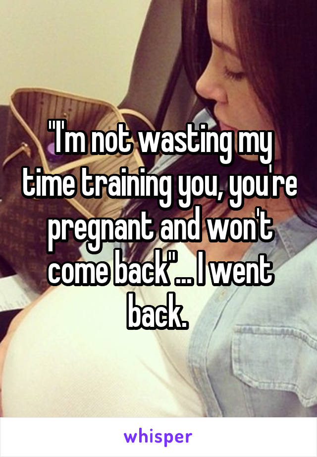 "I'm not wasting my time training you, you're pregnant and won't come back"... I went back. 