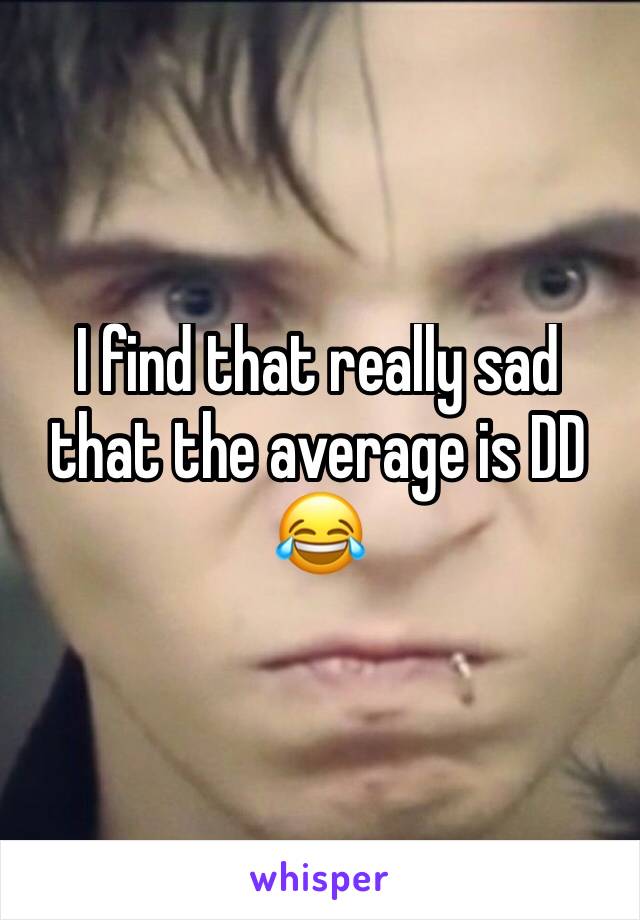 I find that really sad that the average is DD 😂