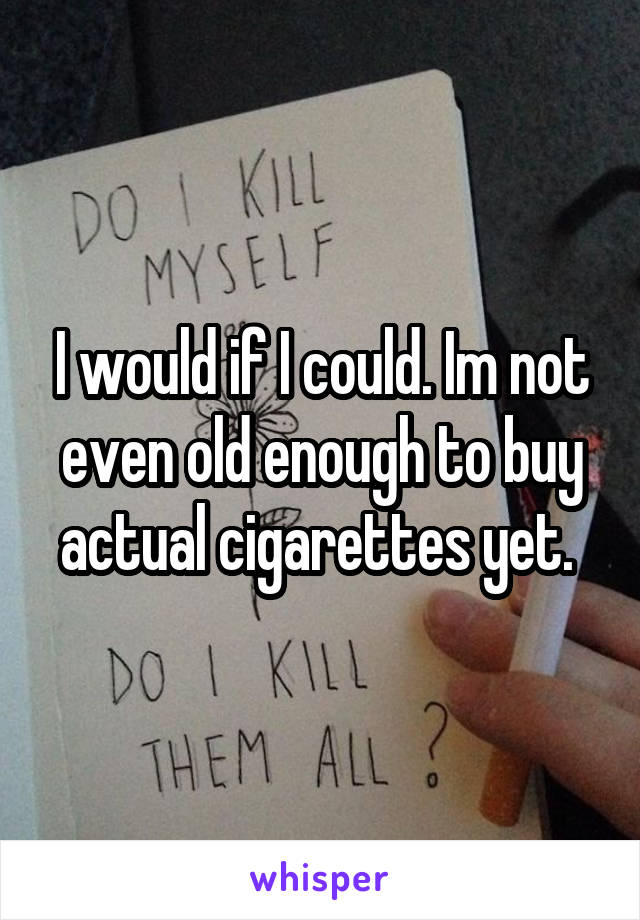 I would if I could. Im not even old enough to buy actual cigarettes yet. 