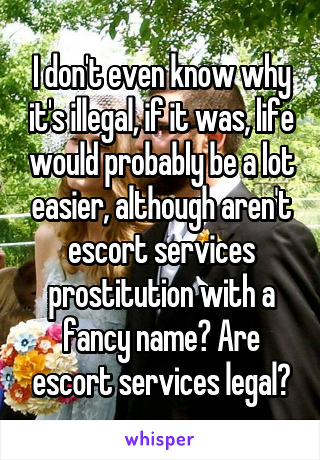 I don't even know why it's illegal, if it was, life would probably be a lot easier, although aren't escort services prostitution with a fancy name? Are escort services legal?