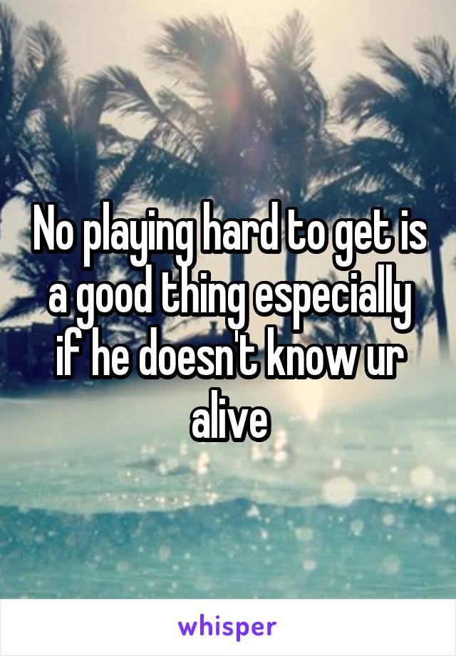 No playing hard to get is a good thing especially if he doesn't know ur alive
