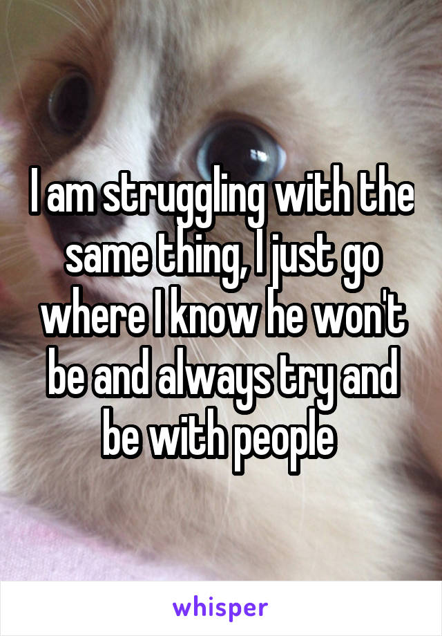 I am struggling with the same thing, I just go where I know he won't be and always try and be with people 