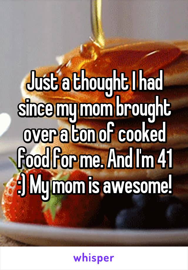 Just a thought I had since my mom brought over a ton of cooked food for me. And I'm 41 :) My mom is awesome!