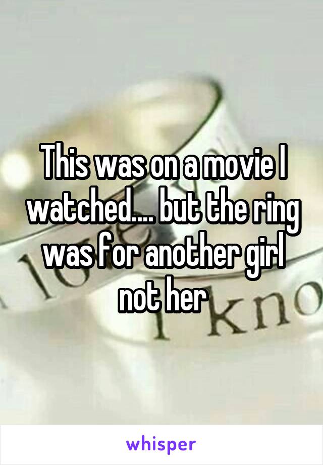 This was on a movie I watched.... but the ring was for another girl not her