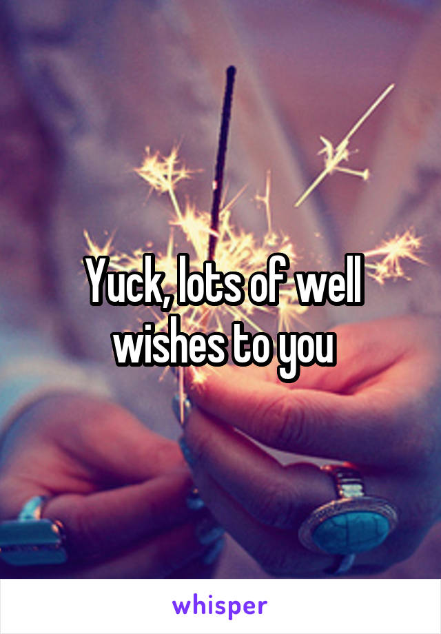 Yuck, lots of well wishes to you