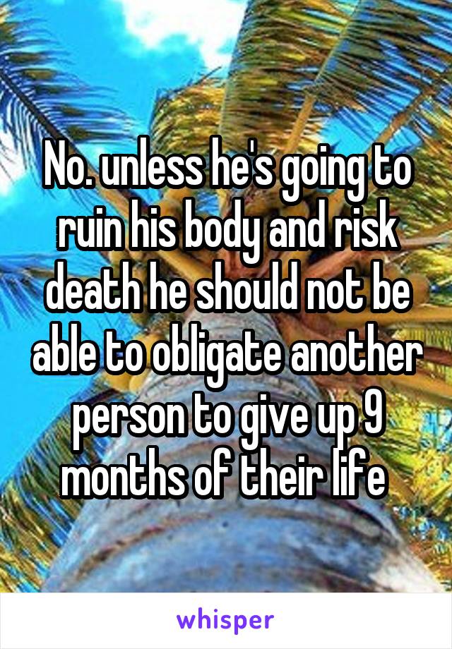 No. unless he's going to ruin his body and risk death he should not be able to obligate another person to give up 9 months of their life 
