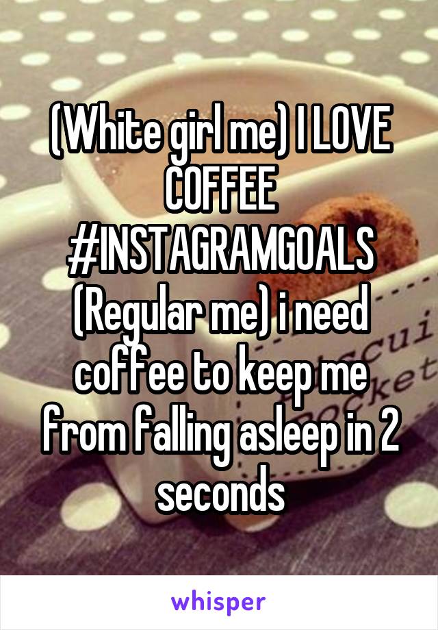 (White girl me) I LOVE COFFEE #INSTAGRAMGOALS
(Regular me) i need coffee to keep me from falling asleep in 2 seconds
