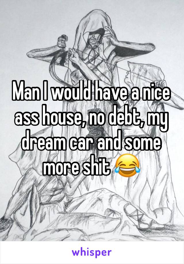 Man I would have a nice ass house, no debt, my dream car and some more shit 😂