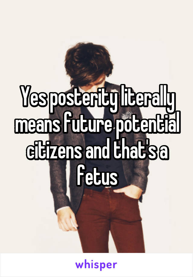 Yes posterity literally means future potential citizens and that's a fetus