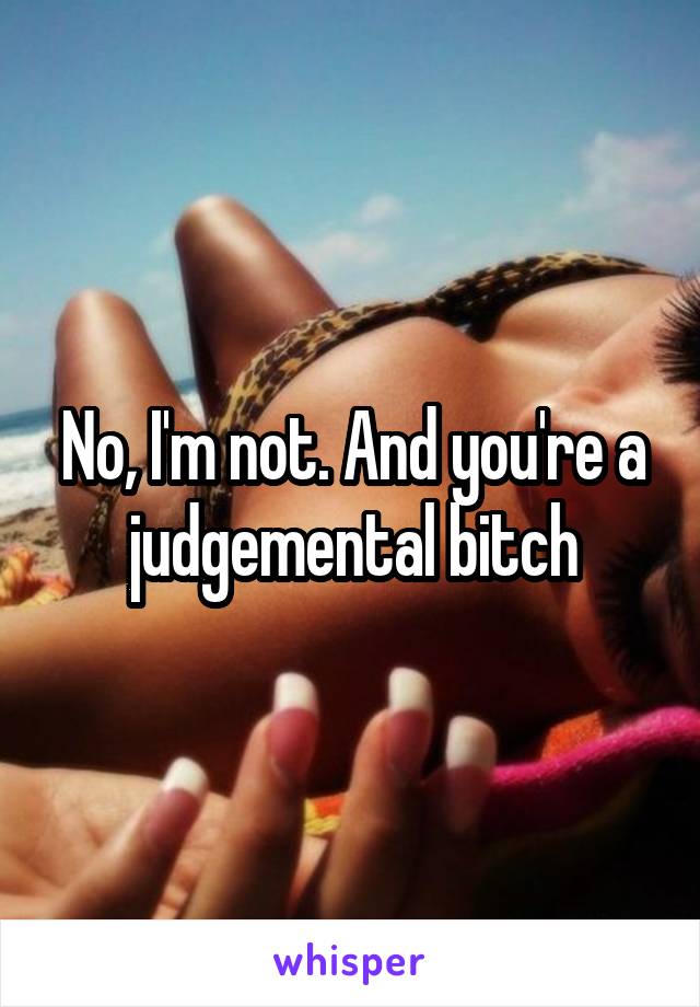 No, I'm not. And you're a judgemental bitch