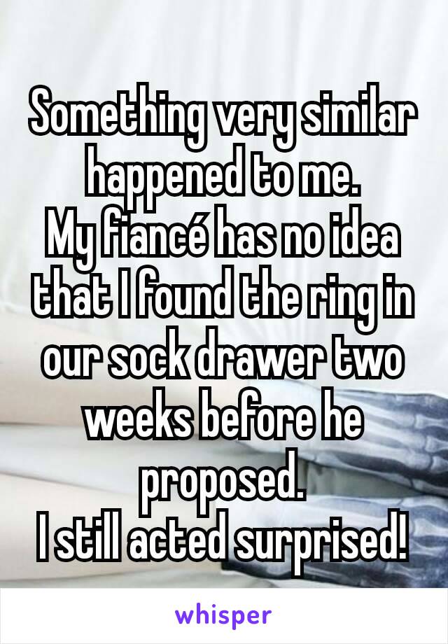 Something very similar happened to me.
My fiancé has no idea that I found the ring in our sock drawer two weeks before he proposed.
I still acted surprised!