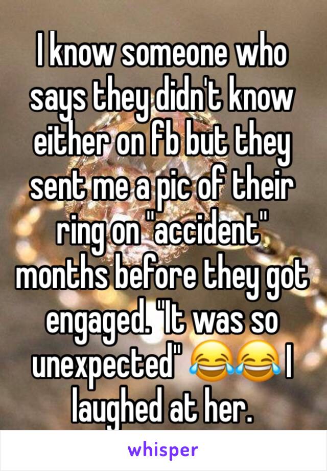 I know someone who says they didn't know either on fb but they sent me a pic of their ring on "accident" months before they got engaged. "It was so unexpected" 😂😂 I laughed at her.