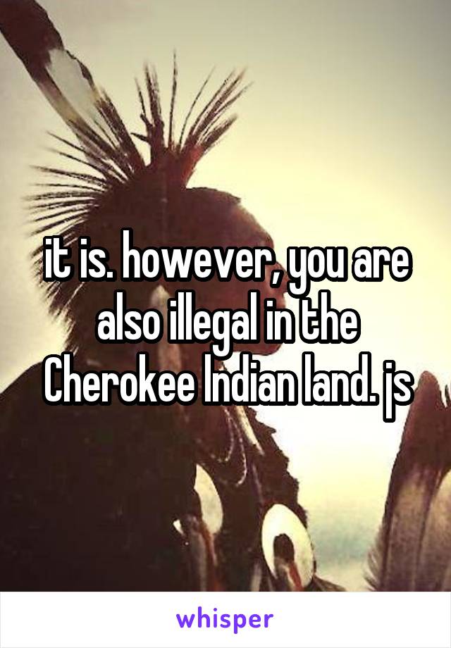 it is. however, you are also illegal in the Cherokee lndian land. js
