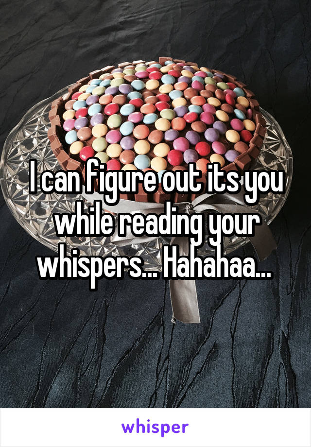 I can figure out its you while reading your whispers... Hahahaa... 