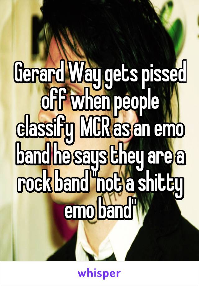 Gerard Way gets pissed off when people classify  MCR as an emo band he says they are a rock band "not a shitty emo band"