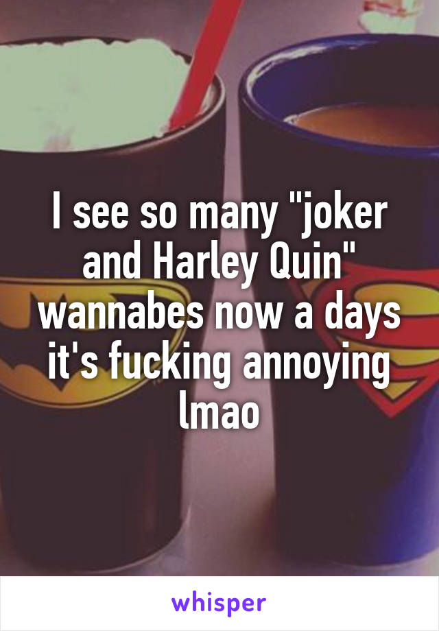 I see so many "joker and Harley Quin" wannabes now a days it's fucking annoying lmao