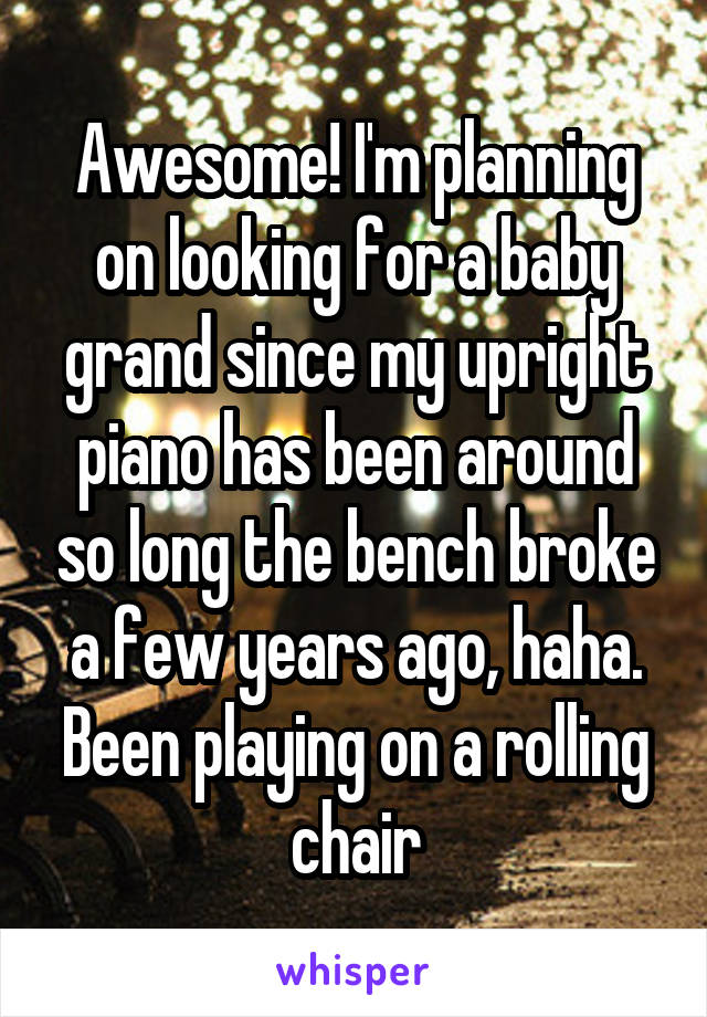 Awesome! I'm planning on looking for a baby grand since my upright piano has been around so long the bench broke a few years ago, haha. Been playing on a rolling chair