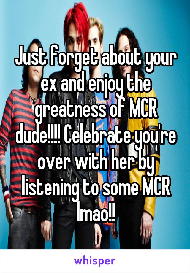 Just forget about your ex and enjoy the greatness of MCR dude!!!! Celebrate you're over with her by listening to some MCR lmao!!