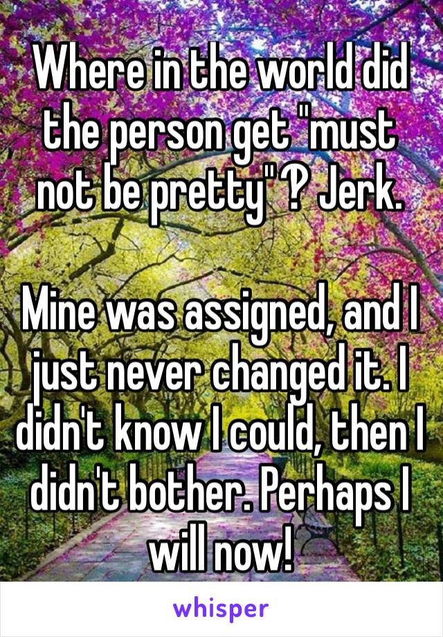 Where in the world did the person get "must not be pretty"‽ Jerk. 

Mine was assigned, and I just never changed it. I didn't know I could, then I didn't bother. Perhaps I will now!