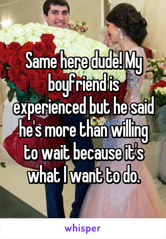 Same here dude! My boyfriend is experienced but he said he's more than willing to wait because it's what I want to do.