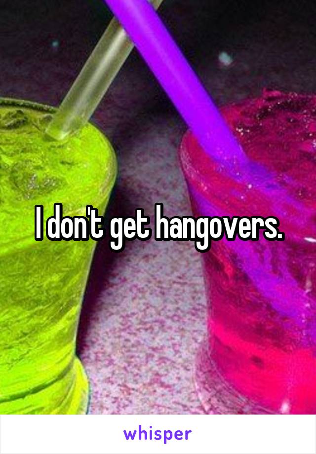 I don't get hangovers.
