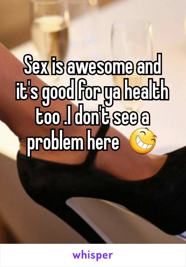 Sex is awesome and it's good for ya health too .I don't see a problem here  😆