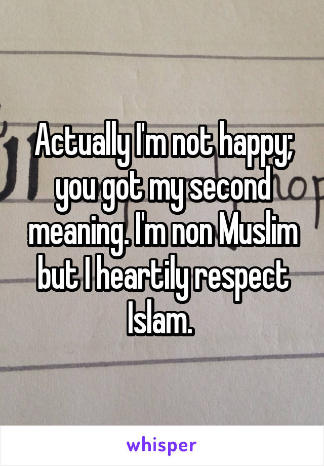 Actually I'm not happy; you got my second meaning. I'm non Muslim but I heartily respect Islam. 