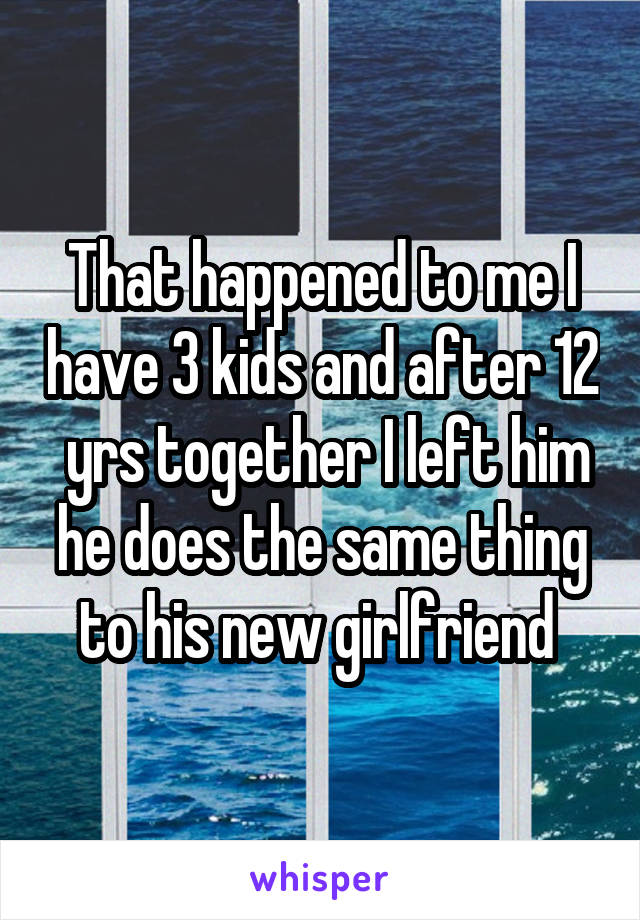 That happened to me I have 3 kids and after 12  yrs together I left him he does the same thing to his new girlfriend 