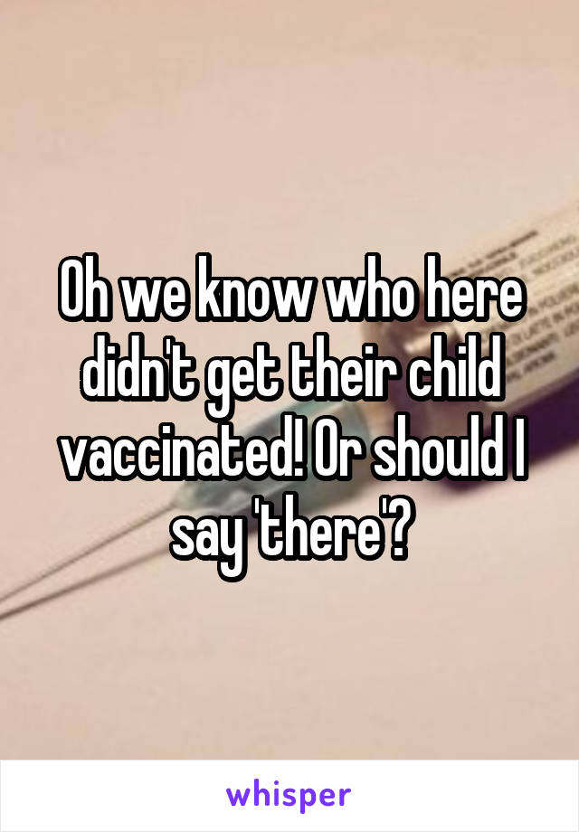 Oh we know who here didn't get their child vaccinated! Or should I say 'there'?