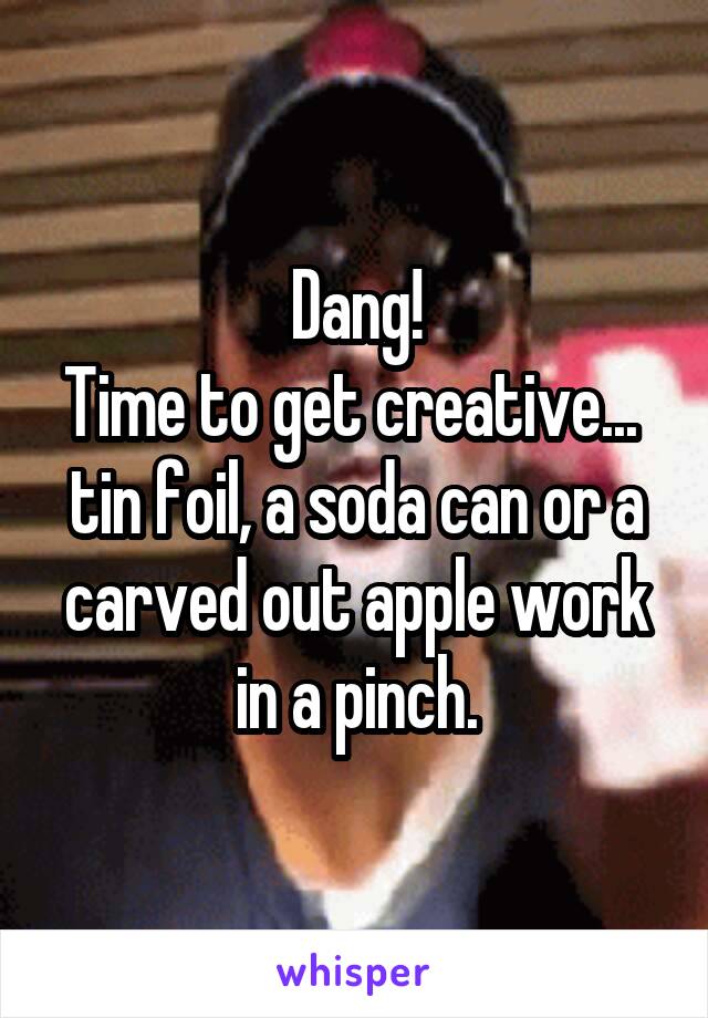 Dang!
Time to get creative... 
tin foil, a soda can or a carved out apple work in a pinch.
