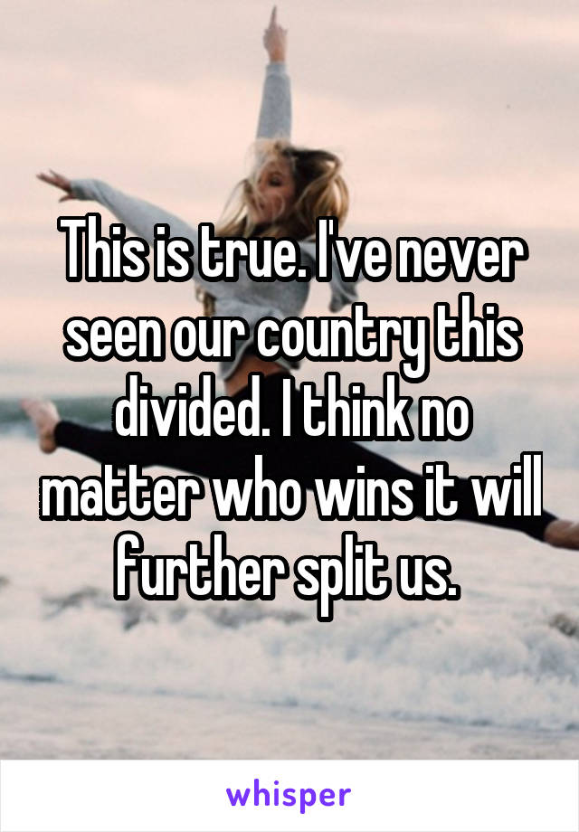 This is true. I've never seen our country this divided. I think no matter who wins it will further split us. 