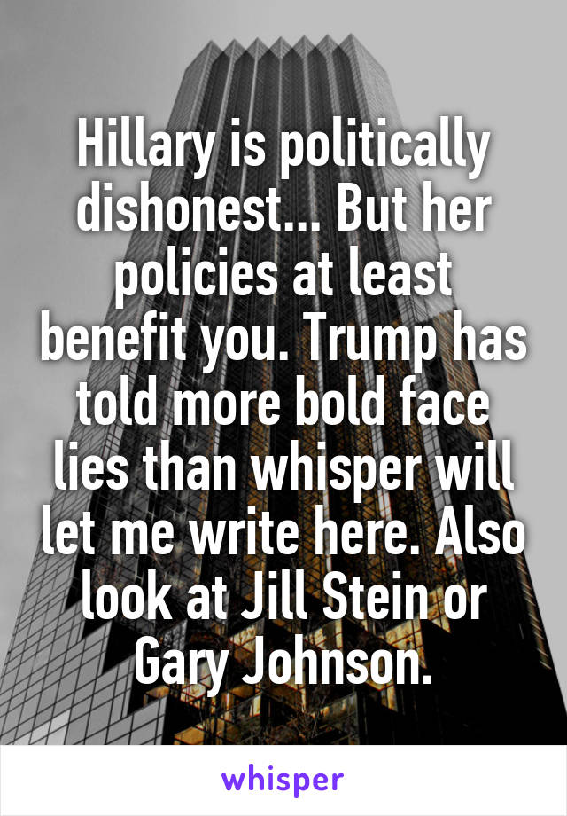 Hillary is politically dishonest... But her policies at least benefit you. Trump has told more bold face lies than whisper will let me write here. Also look at Jill Stein or Gary Johnson.