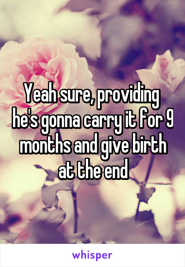 Yeah sure, providing  he's gonna carry it for 9 months and give birth at the end