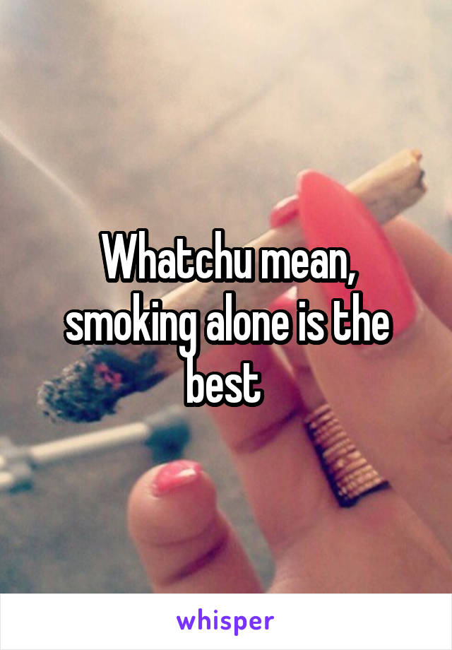 Whatchu mean, smoking alone is the best 